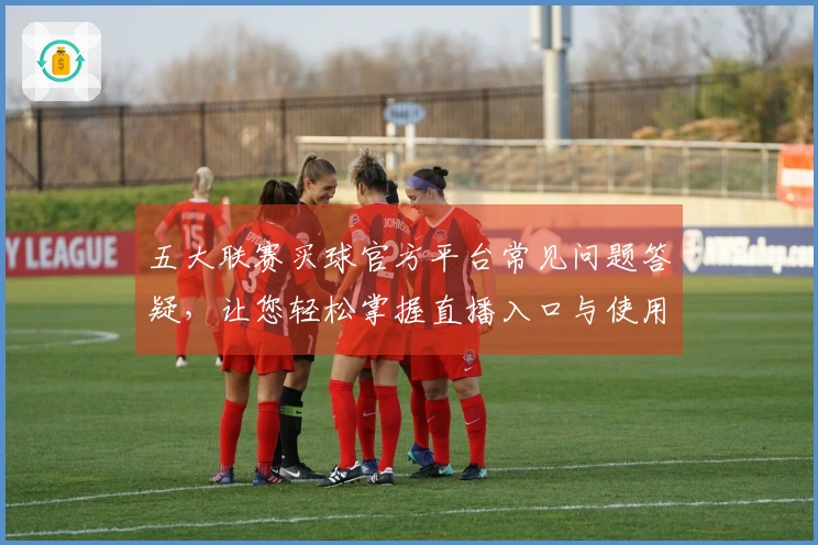 五大联赛买球官方平台常见问题答疑，让您轻松掌握直播入口与使用技巧