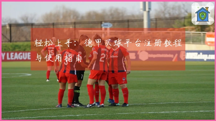 轻松上手：德甲买球平台注册教程与使用指南