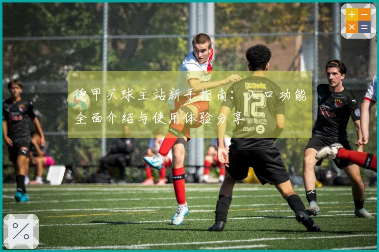 德甲买球主站新手指南：入口功能全面介绍与使用体验分享