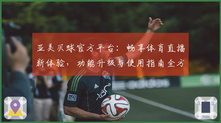 亚美买球官方平台：畅享体育直播新体验，功能升级与使用指南全方位解析