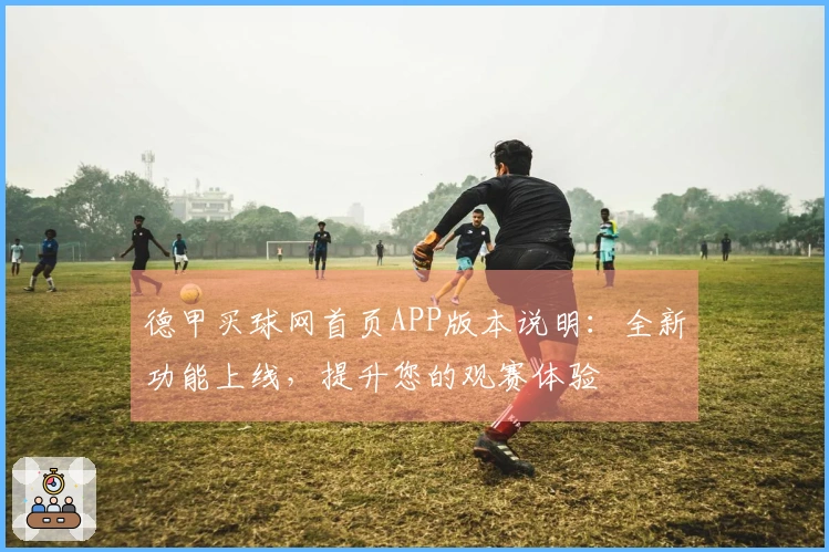 德甲买球网首页APP版本说明：全新功能上线，提升您的观赛体验