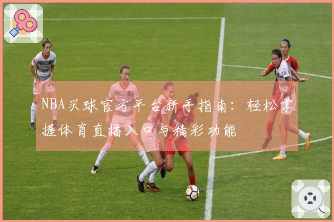 NBA买球官方平台新手指南：轻松掌握体育直播入口与精彩功能