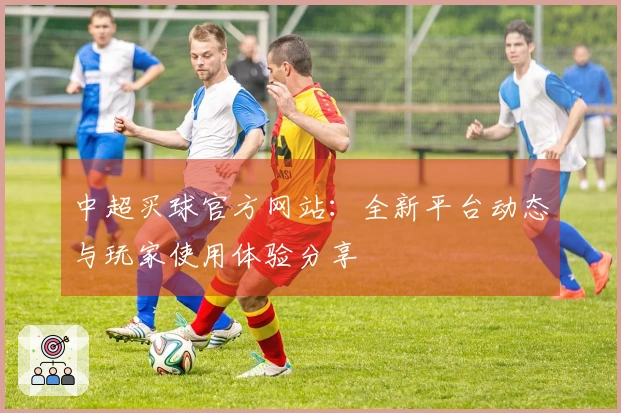 中超买球官方网站：全新平台动态与玩家使用体验分享