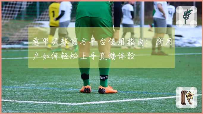 意甲买球官方平台使用指南：新用户如何轻松上手直播体验