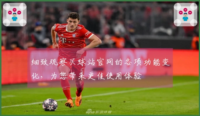细致观察买球站官网的各项功能变化，为您带来更佳使用体验