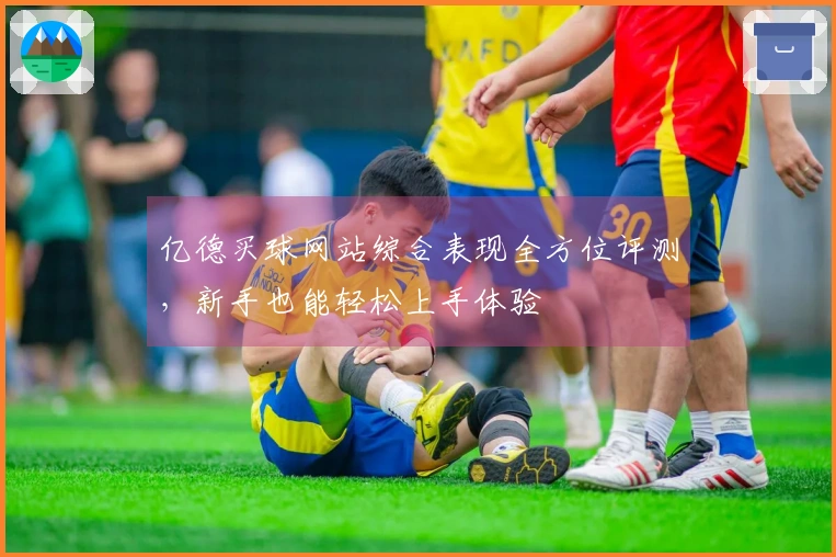 亿德买球网站综合表现全方位评测，新手也能轻松上手体验