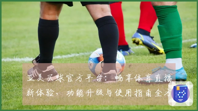 亚美买球官方平台：畅享体育直播新体验，功能升级与使用指南全方位解析