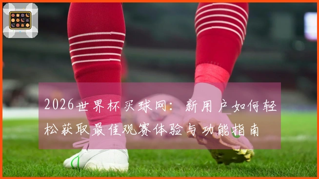 2026世界杯买球网：新用户如何轻松获取最佳观赛体验与功能指南