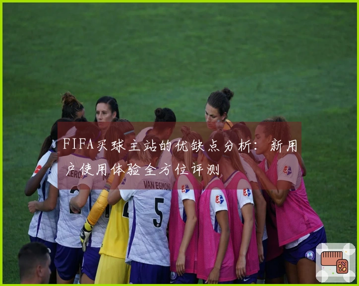 FIFA买球主站的优缺点分析：新用户使用体验全方位评测