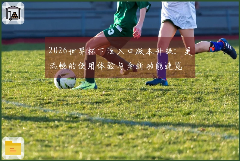 2026世界杯下注入口版本升级：更流畅的使用体验与全新功能速览