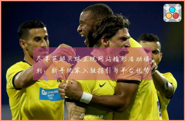 尽享英超买球正规网站精彩活动福利，新手玩家入驻指引与平台优势全面呈现