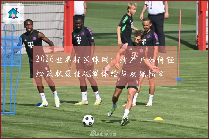 2026世界杯买球网：新用户如何轻松获取最佳观赛体验与功能指南