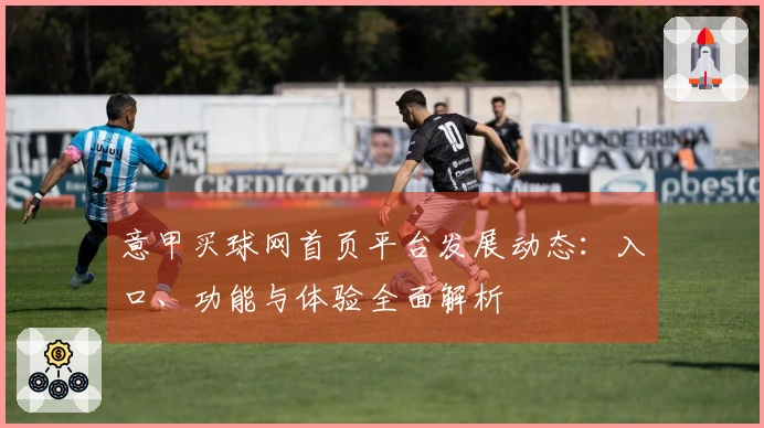 意甲买球网首页平台发展动态：入口、功能与体验全面解析