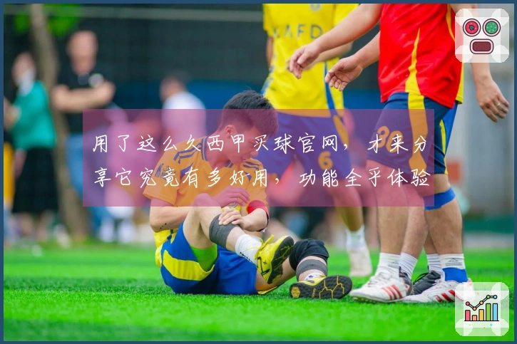 用了这么久西甲买球官网，才来分享它究竟有多好用，功能全乎体验棒
