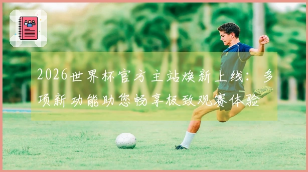 2026世界杯官方主站焕新上线：多项新功能助您畅享极致观赛体验
