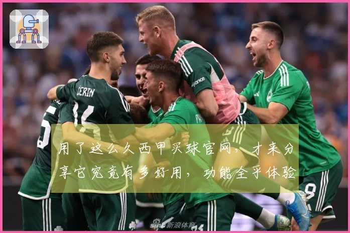 用了这么久西甲买球官网，才来分享它究竟有多好用，功能全乎体验棒