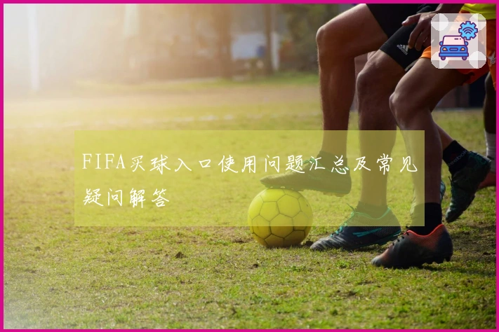 FIFA买球入口使用问题汇总及常见疑问解答