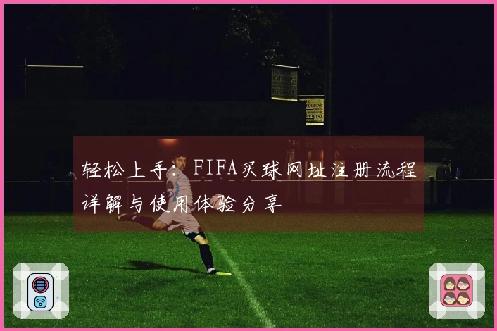 轻松上手：FIFA买球网址注册流程详解与使用体验分享