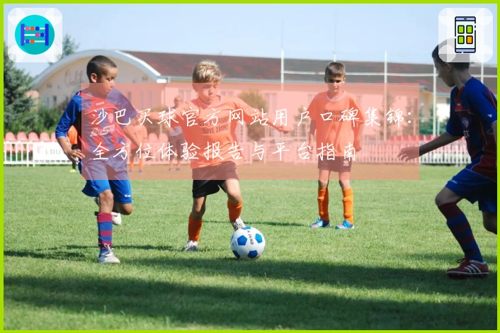 沙巴买球官方网站用户口碑集锦：全方位体验报告与平台指南