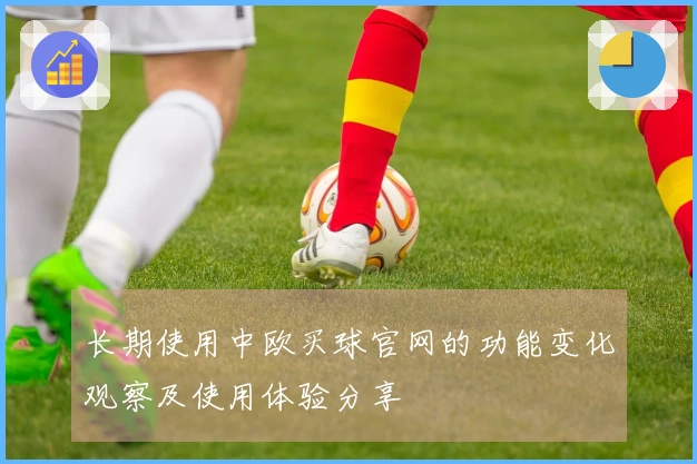长期使用中欧买球官网的功能变化观察及使用体验分享