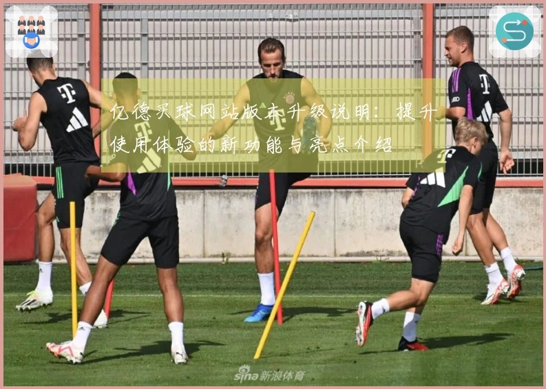 亿德买球网站版本升级说明：提升使用体验的新功能与亮点介绍