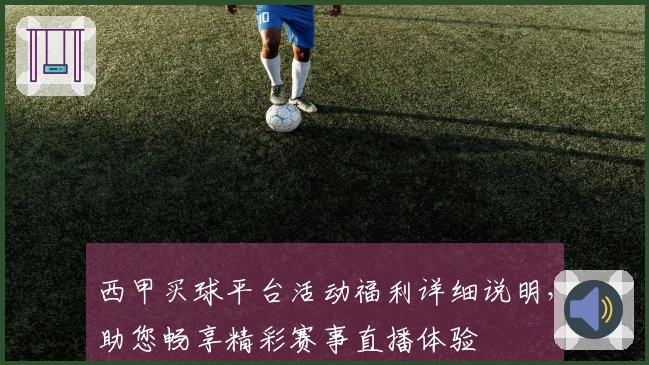 西甲买球平台活动福利详细说明，助您畅享精彩赛事直播体验