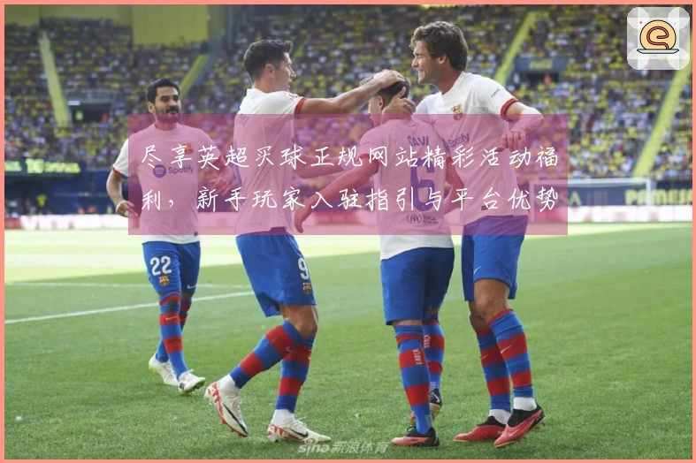 尽享英超买球正规网站精彩活动福利，新手玩家入驻指引与平台优势全面呈现