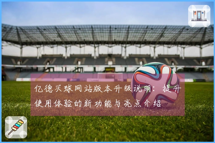 亿德买球网站版本升级说明：提升使用体验的新功能与亮点介绍