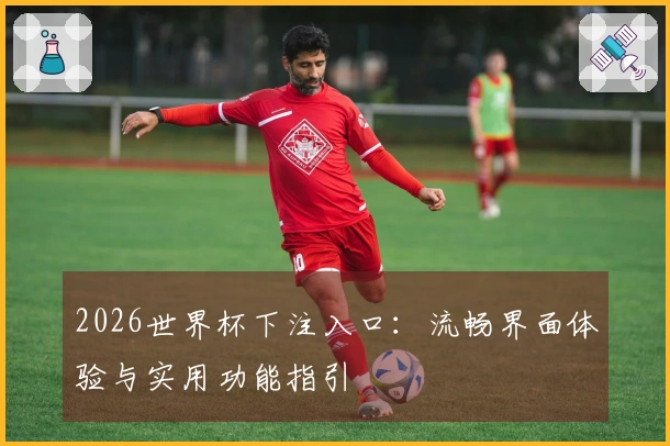 2026世界杯下注入口：流畅界面体验与实用功能指引