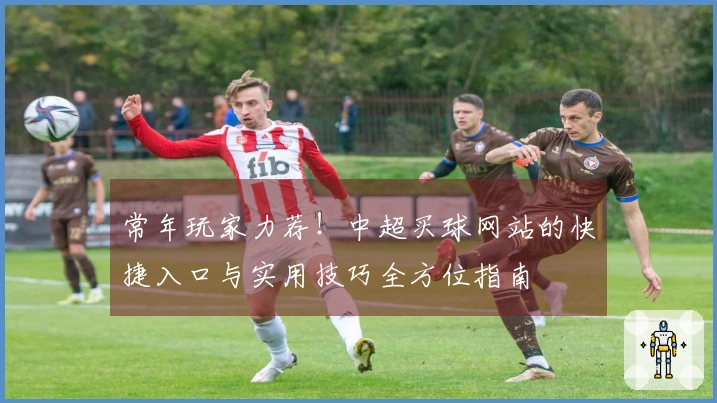 常年玩家力荐！中超买球网站的快捷入口与实用技巧全方位指南