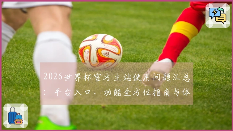 2026世界杯官方主站使用问题汇总：平台入口、功能全方位指南与体验评测