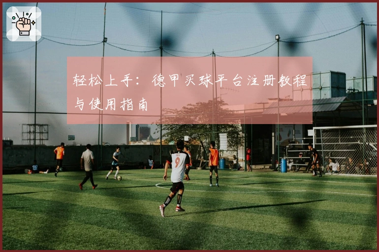 轻松上手：德甲买球平台注册教程与使用指南