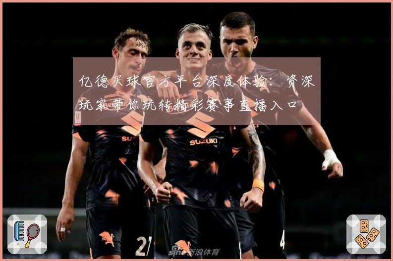 亿德买球官方平台深度体验：资深玩家带你玩转精彩赛事直播入口