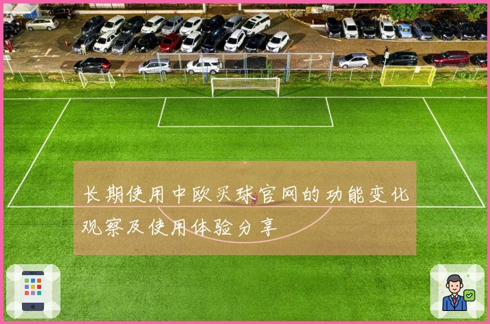 长期使用中欧买球官网的功能变化观察及使用体验分享