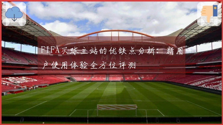 FIFA买球主站的优缺点分析：新用户使用体验全方位评测