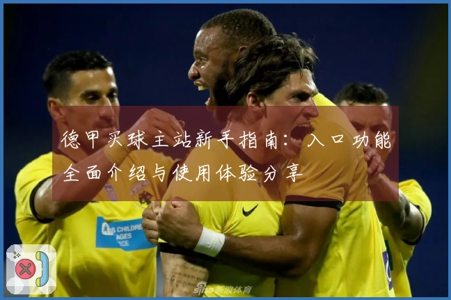 德甲买球主站新手指南：入口功能全面介绍与使用体验分享