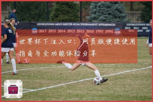 世界杯下注入口:网页版便捷使用指南与全功能体验分享
