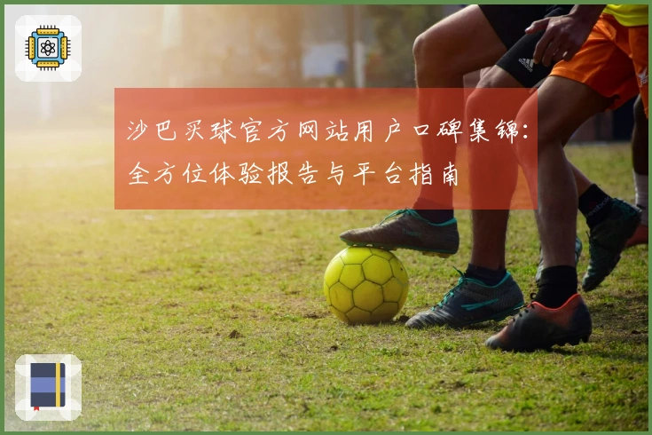 沙巴买球官方网站用户口碑集锦：全方位体验报告与平台指南