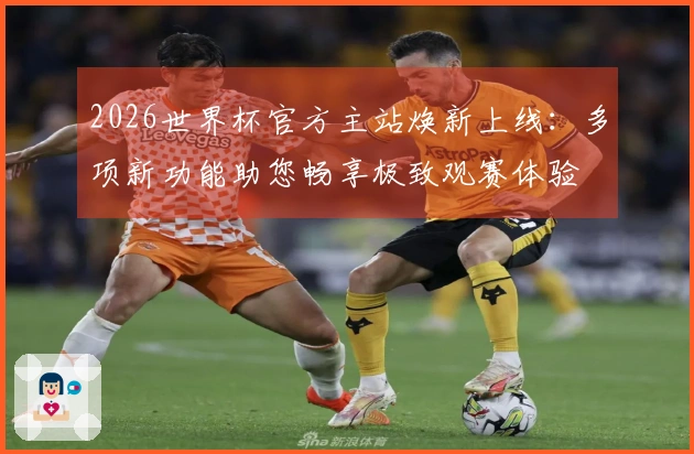 2026世界杯官方主站焕新上线：多项新功能助您畅享极致观赛体验