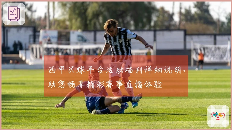 西甲买球平台活动福利详细说明，助您畅享精彩赛事直播体验